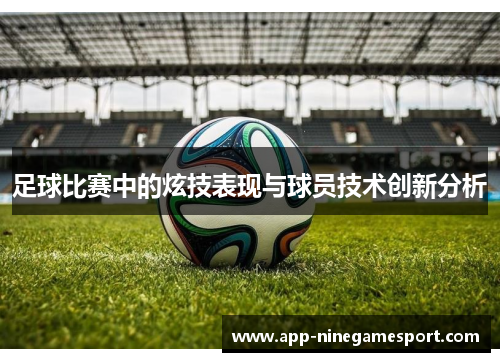 足球比赛中的炫技表现与球员技术创新分析